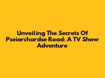 Unveiling The Secrets Of Pseiorchardse Road: A TV Show Adventure
