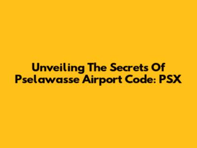 Unveiling The Secrets Of Pselawasse Airport Code: PSX