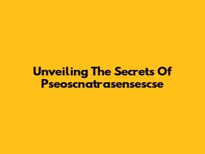 Unveiling The Secrets Of Pseoscnatrasensescse