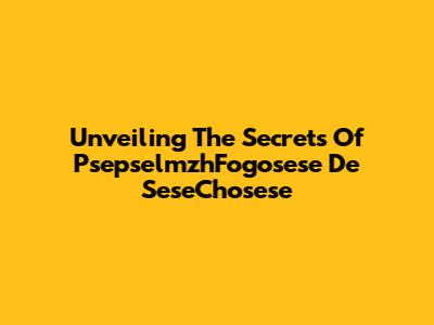 Unveiling The Secrets Of PsepselmzhFogosese De SeseChosese