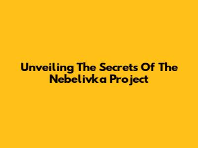 Unveiling The Secrets Of The Nebelivka Project