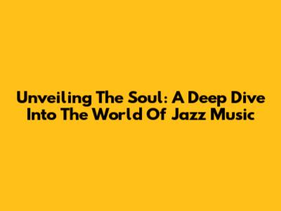 Unveiling The Soul: A Deep Dive Into The World Of Jazz Music