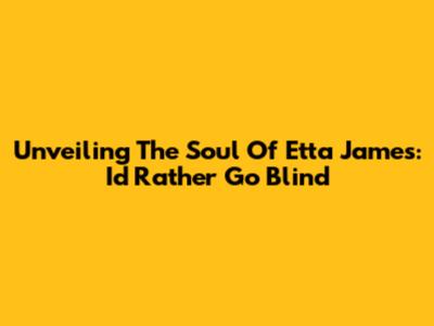 Unveiling The Soul Of Etta James: I'd Rather Go Blind