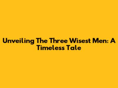 Unveiling The Three Wisest Men: A Timeless Tale