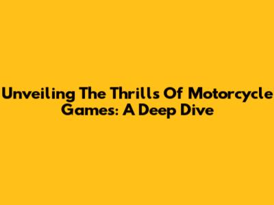 Unveiling The Thrills Of Motorcycle Games: A Deep Dive