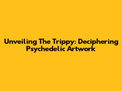 Unveiling The Trippy: Deciphering Psychedelic Artwork