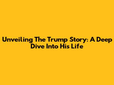 Unveiling The Trump Story: A Deep Dive Into His Life
