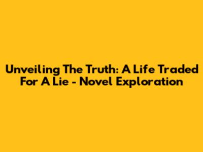 Unveiling The Truth: A Life Traded For A Lie - Novel Exploration