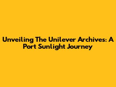 Unveiling The Unilever Archives: A Port Sunlight Journey