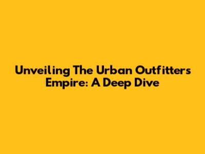 Unveiling The Urban Outfitters Empire: A Deep Dive