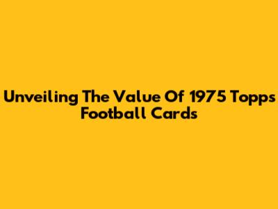 Unveiling The Value Of 1975 Topps Football Cards