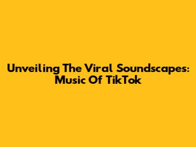 Unveiling The Viral Soundscapes: Music Of TikTok
