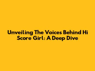 Unveiling The Voices Behind Hi Score Girl: A Deep Dive