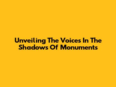 Unveiling The Voices In The Shadows Of Monuments