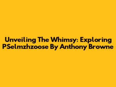Unveiling The Whimsy: Exploring 'PSelmzhzoose' By Anthony Browne