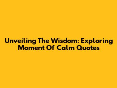 Unveiling The Wisdom: Exploring Moment Of Calm Quotes