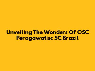 Unveiling The Wonders Of OSC Peragawatisc SC Brazil