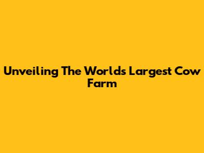 Unveiling The World's Largest Cow Farm