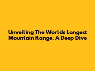 Unveiling The World's Longest Mountain Range: A Deep Dive