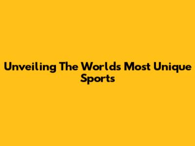Unveiling The World's Most Unique Sports