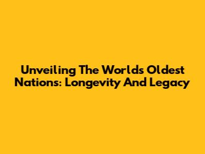 Unveiling The World's Oldest Nations: Longevity And Legacy