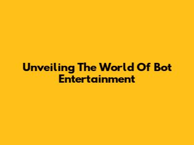 Unveiling The World Of Bot Entertainment