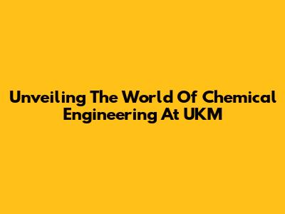 Unveiling The World Of Chemical Engineering At UKM