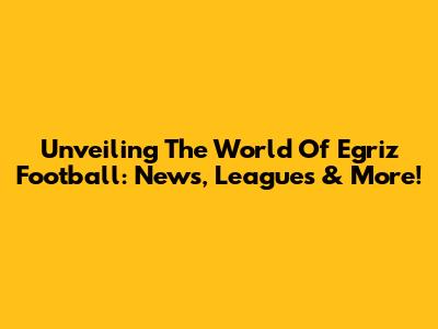 Unveiling The World Of Egriz Football: News, Leagues & More!