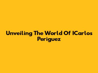 Unveiling The World Of ICarlos Periguez
