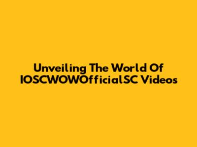 Unveiling The World Of IOSCWOWOfficialSC Videos