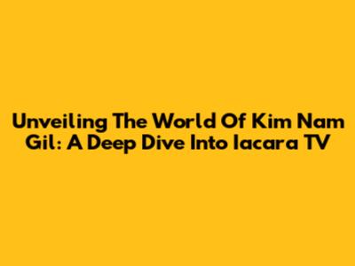 Unveiling The World Of Kim Nam Gil: A Deep Dive Into Iacara TV