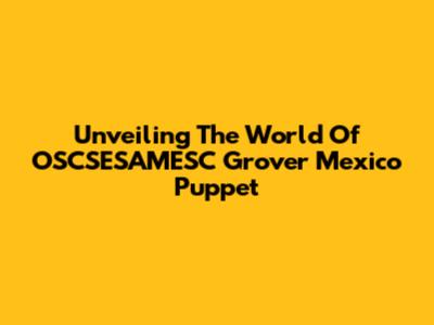 Unveiling The World Of OSCSESAMESC Grover Mexico Puppet