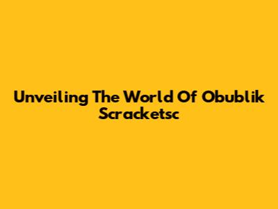 Unveiling The World Of Obublik Scracketsc
