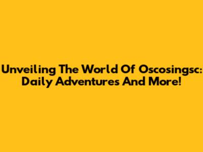 Unveiling The World Of Oscosingsc: Daily Adventures And More!