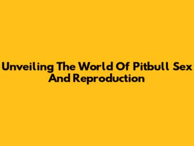 Unveiling The World Of Pitbull Sex And Reproduction