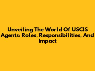 Unveiling The World Of USCIS Agents: Roles, Responsibilities, And Impact