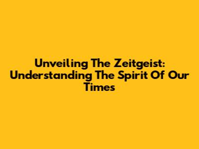 Unveiling The Zeitgeist: Understanding The Spirit Of Our Times