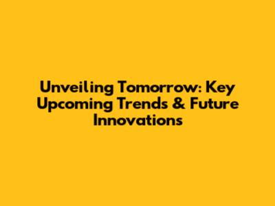 Unveiling Tomorrow: Key Upcoming Trends & Future Innovations