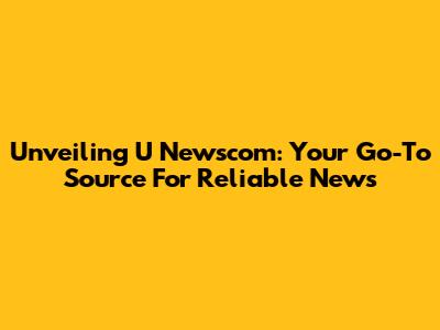 Unveiling U Newscom: Your Go-To Source For Reliable News