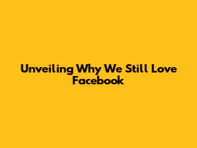 Unveiling Why We Still Love Facebook