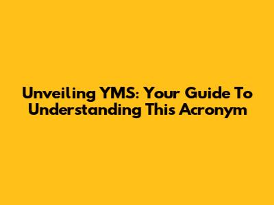 Unveiling YMS: Your Guide To Understanding This Acronym