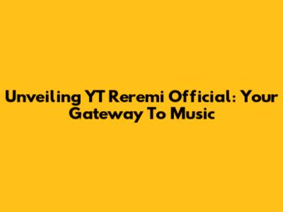 Unveiling YT Reremi Official: Your Gateway To Music