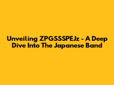 Unveiling ZPGSSSPEJz - A Deep Dive Into The Japanese Band