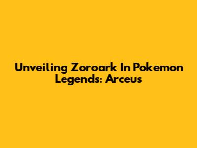 Unveiling Zoroark In Pokemon Legends: Arceus