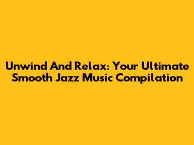 Unwind And Relax: Your Ultimate Smooth Jazz Music Compilation