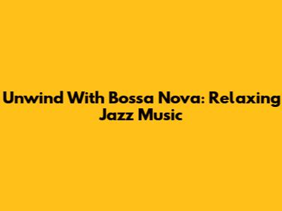 Unwind With Bossa Nova: Relaxing Jazz Music
