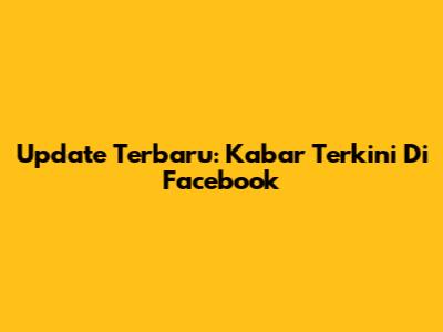 Update Terbaru: Kabar Terkini Di Facebook