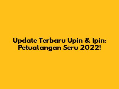 Update Terbaru Upin & Ipin: Petualangan Seru 2022!