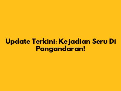 Update Terkini: Kejadian Seru Di Pangandaran!