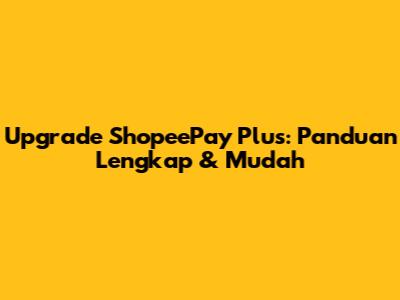 Upgrade ShopeePay Plus: Panduan Lengkap & Mudah